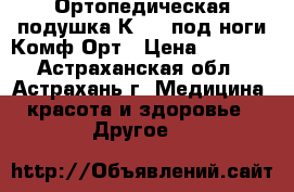 Ортопедическая подушка К-804 под ноги Комф-Орт › Цена ­ 1 480 - Астраханская обл., Астрахань г. Медицина, красота и здоровье » Другое   